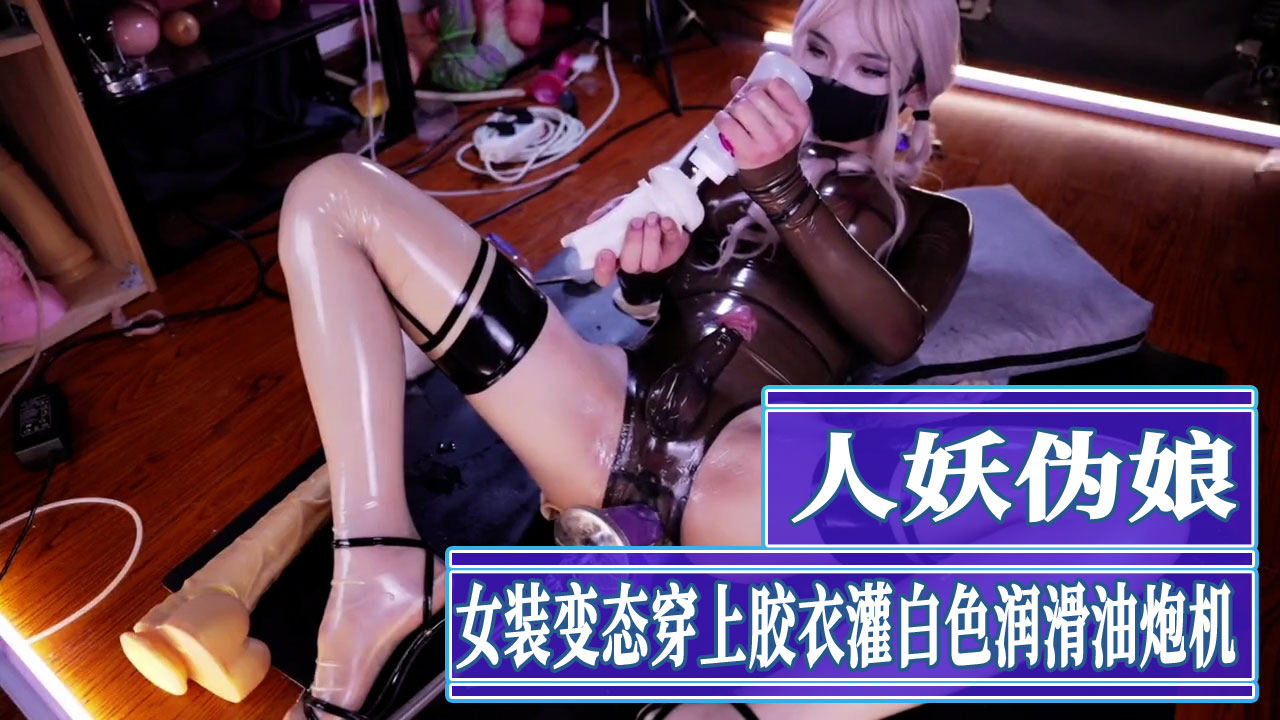 人妖伪娘女装变态穿上胶衣灌入大量白色润滑油炮机