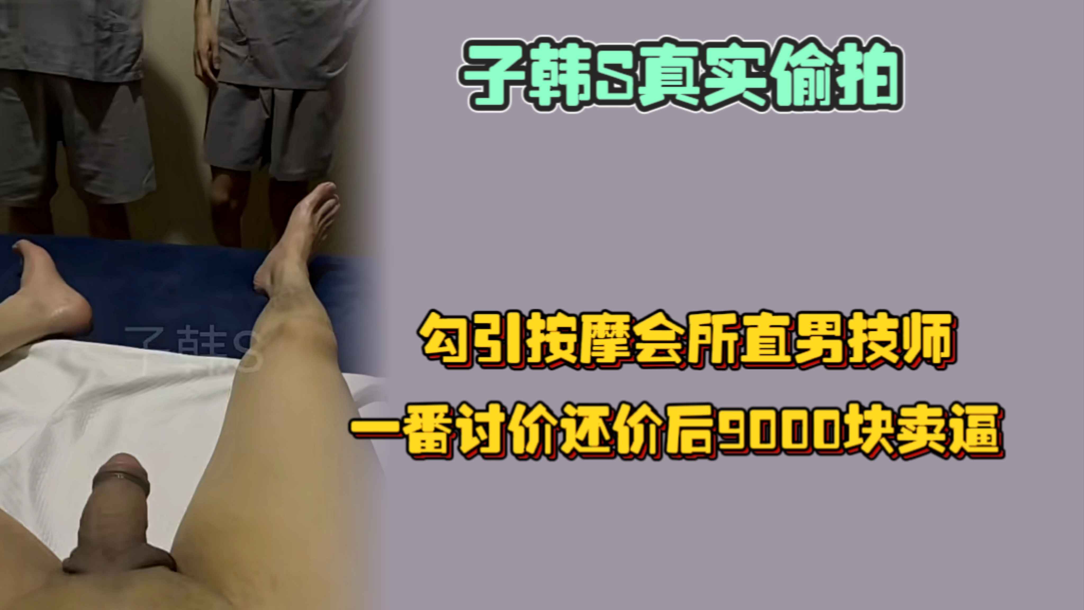 子韩S真实偷拍，勾引按摩会所直男技师，一番讨价还价后9000块卖逼，最后还上演直男干屁眼子