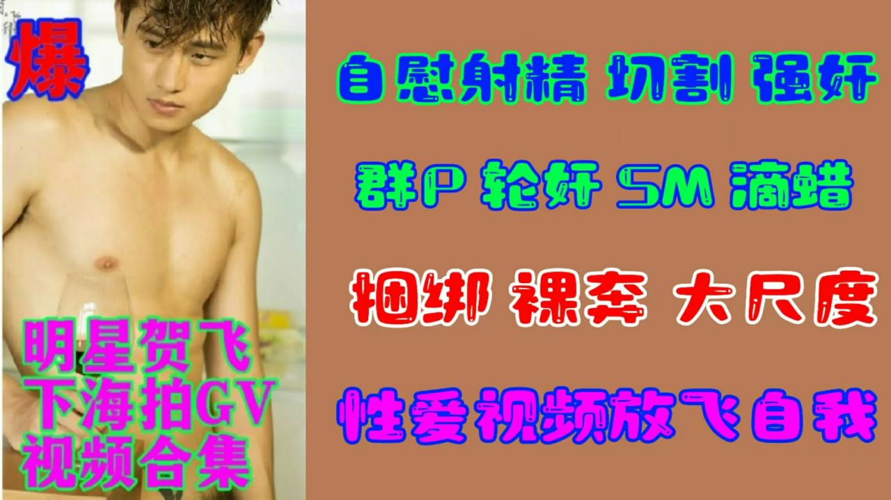 【明星做爱】明星贺飞下海拍GV视频合集自慰射精 切割 强奸 群P轮奸 SM 滴腊 捆绑 裸奔