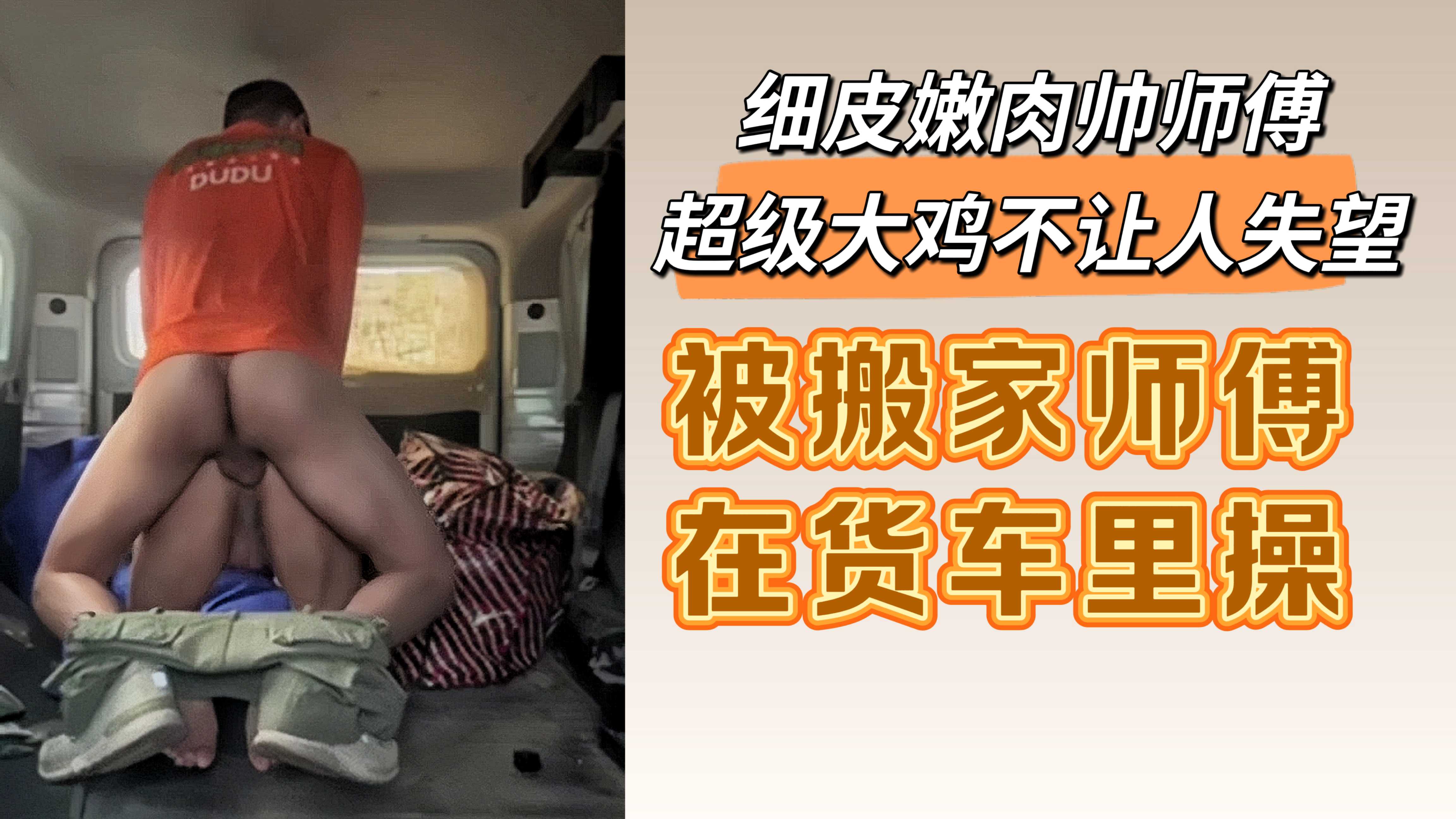 细皮嫩肉帅师傅超级大鸡不让人失望 被搬家师傅在货车里操